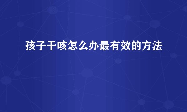 孩子干咳怎么办最有效的方法