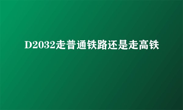 D2032走普通铁路还是走高铁
