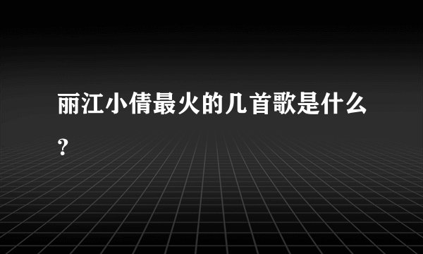 丽江小倩最火的几首歌是什么？