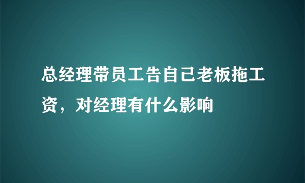 总经理带员工告自己老板拖工资，对经理有什么影响