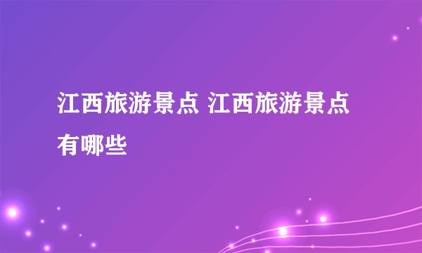 江西旅游景点 江西旅游景点有哪些