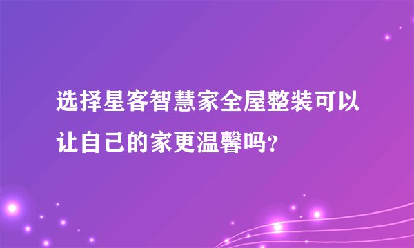选择星客智慧家全屋整装可以让自己的家更温馨吗？