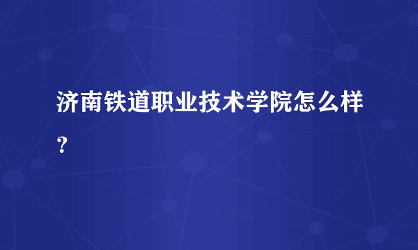 济南铁道职业技术学院怎么样？