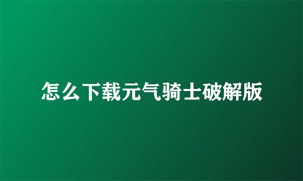 怎么下载元气骑士破解版