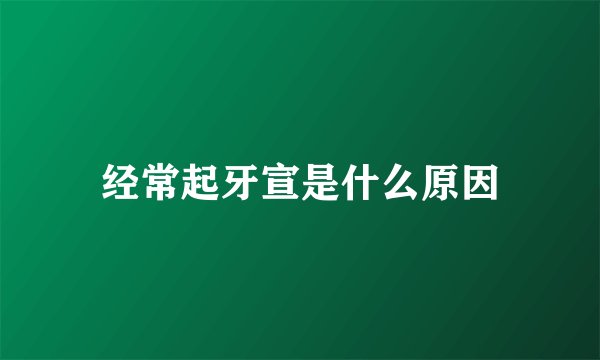 经常起牙宣是什么原因