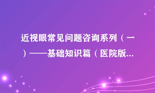 近视眼常见问题咨询系列（一）——基础知识篇（医院版权，谢绝转载）