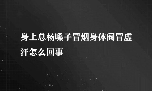 身上总杨嗓子冒烟身体阀冒虚汗怎么回事