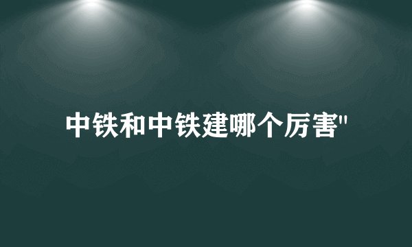 中铁和中铁建哪个厉害