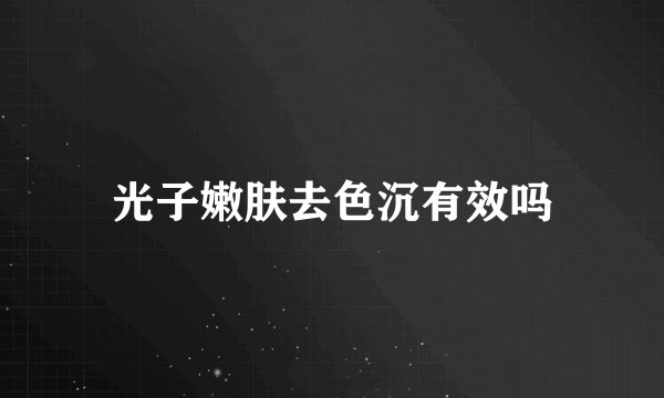 光子嫩肤去色沉有效吗