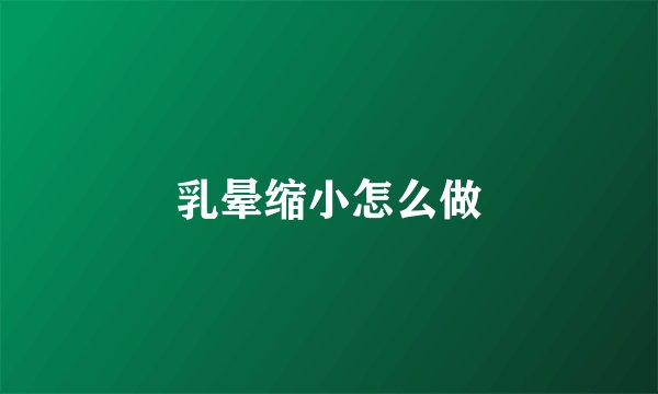 乳晕缩小怎么做