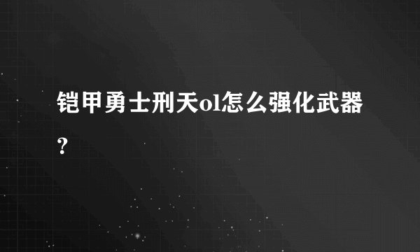 铠甲勇士刑天ol怎么强化武器？
