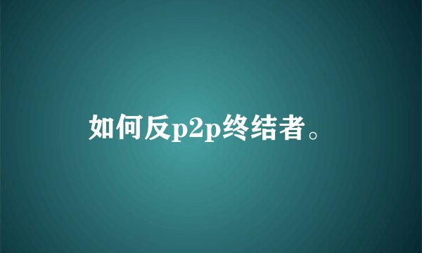 如何反p2p终结者。