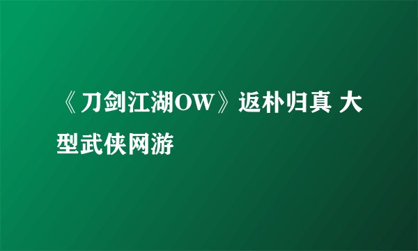 《刀剑江湖OW》返朴归真 大型武侠网游