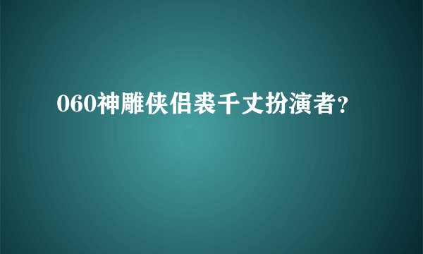 060神雕侠侣裘千丈扮演者？