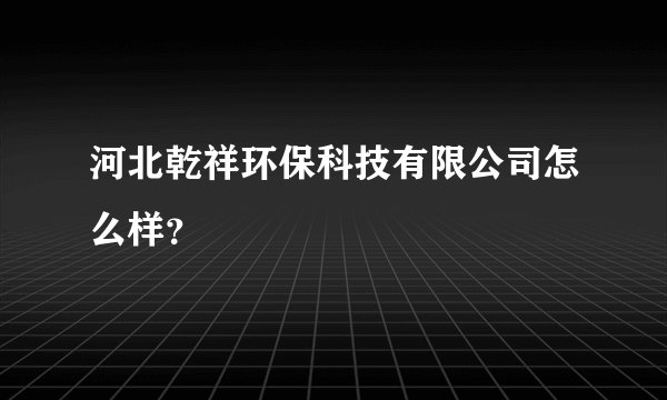 河北乾祥环保科技有限公司怎么样？