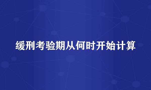 缓刑考验期从何时开始计算