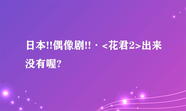 日本!!偶像剧!!·<花君2>出来没有喔?