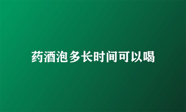 药酒泡多长时间可以喝