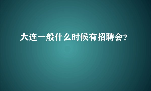 大连一般什么时候有招聘会？