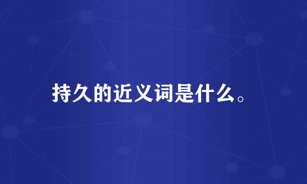 持久的近义词是什么。