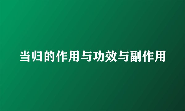 当归的作用与功效与副作用