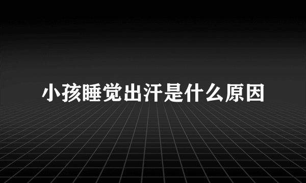 小孩睡觉出汗是什么原因