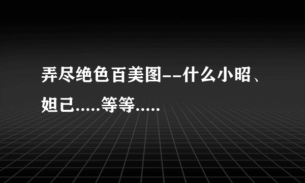 弄尽绝色百美图--什么小昭、妲己.....等等.... 全部都有最好!!!
