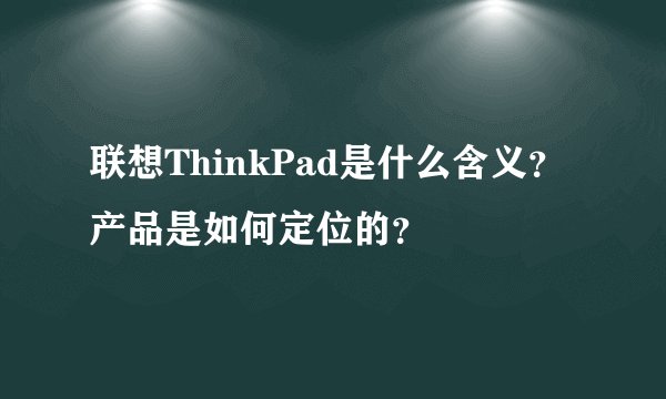 联想ThinkPad是什么含义？产品是如何定位的？