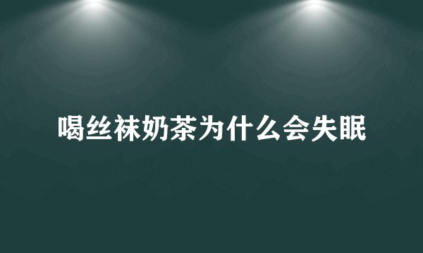 喝丝袜奶茶为什么会失眠