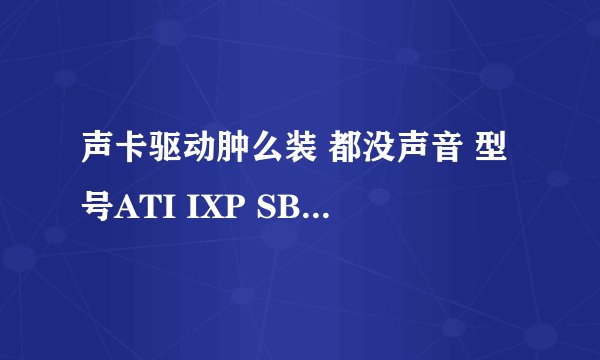 声卡驱动肿么装 都没声音 型号ATI IXP SB600/SB700/SB800.........