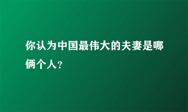 你认为中国最伟大的夫妻是哪俩个人？