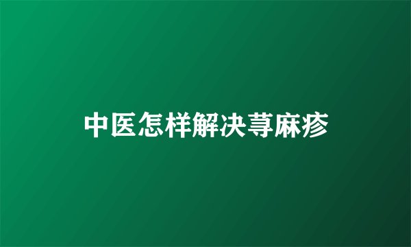 中医怎样解决荨麻疹