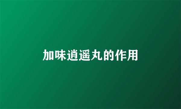 加味逍遥丸的作用
