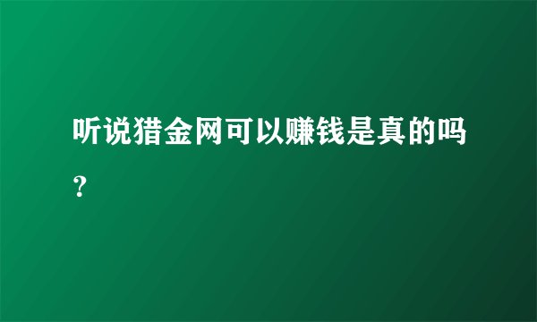 听说猎金网可以赚钱是真的吗？
