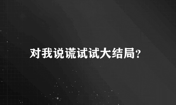 对我说谎试试大结局?