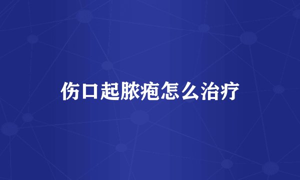伤口起脓疱怎么治疗