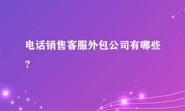 电话销售客服外包公司有哪些？