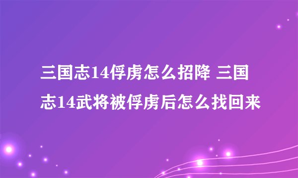 三国志14俘虏怎么招降 三国志14武将被俘虏后怎么找回来
