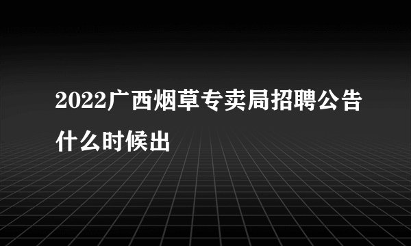 2022广西烟草专卖局招聘公告什么时候出