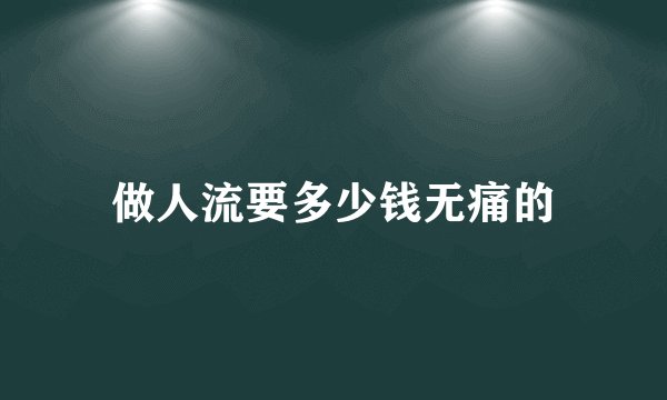 做人流要多少钱无痛的