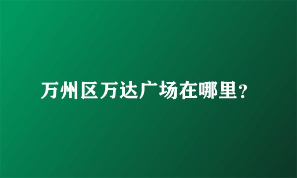 万州区万达广场在哪里？
