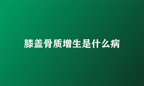 膝盖骨质增生是什么病