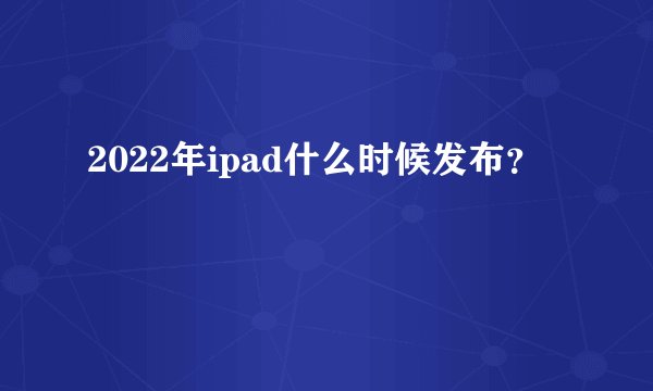 2022年ipad什么时候发布？