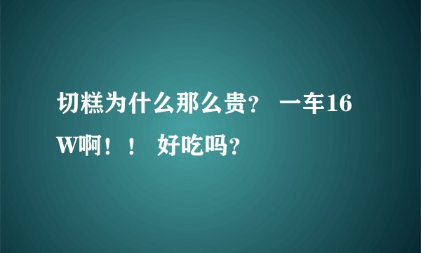 切糕为什么那么贵？ 一车16W啊！！ 好吃吗？