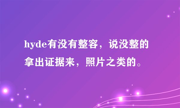 hyde有没有整容,说没整的拿出证据来,照片之类的。