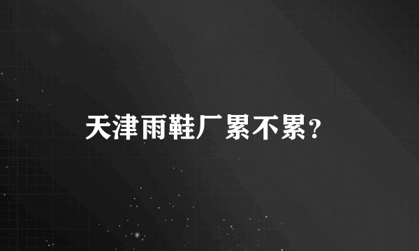 天津雨鞋厂累不累?