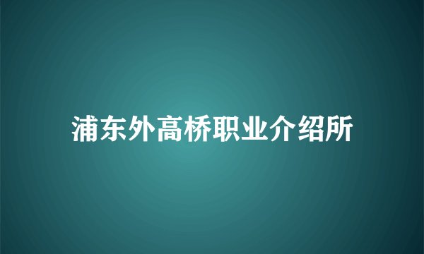 浦东外高桥职业介绍所