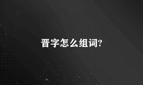 晋字怎么组词?