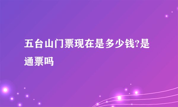 五台山门票现在是多少钱?是通票吗