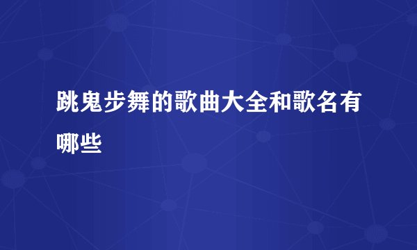 跳鬼步舞的歌曲大全和歌名有哪些